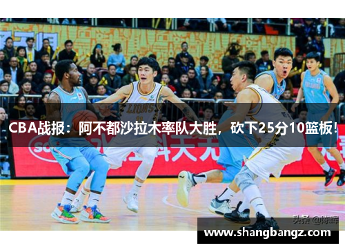 CBA战报：阿不都沙拉木率队大胜，砍下25分10篮板！
